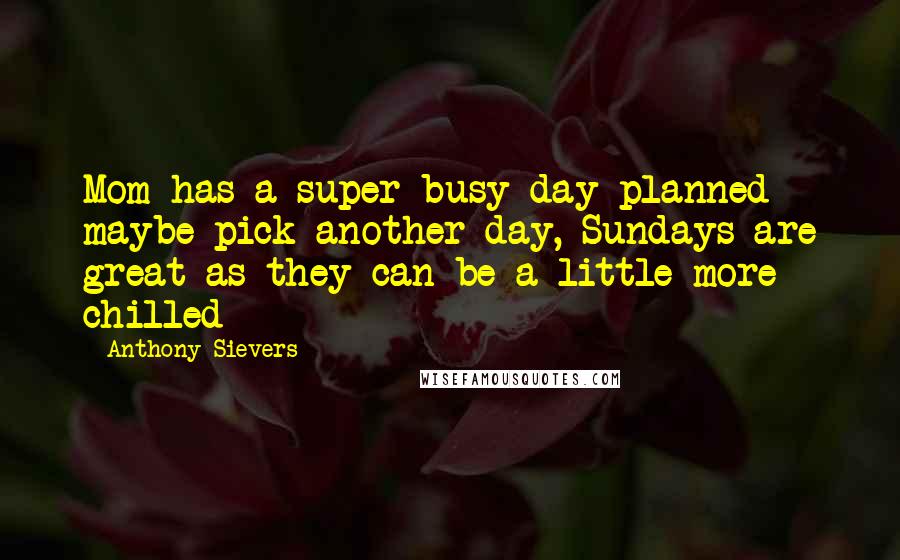 Anthony Sievers Quotes: Mom has a super busy day planned maybe pick another day, Sundays are great as they can be a little more chilled