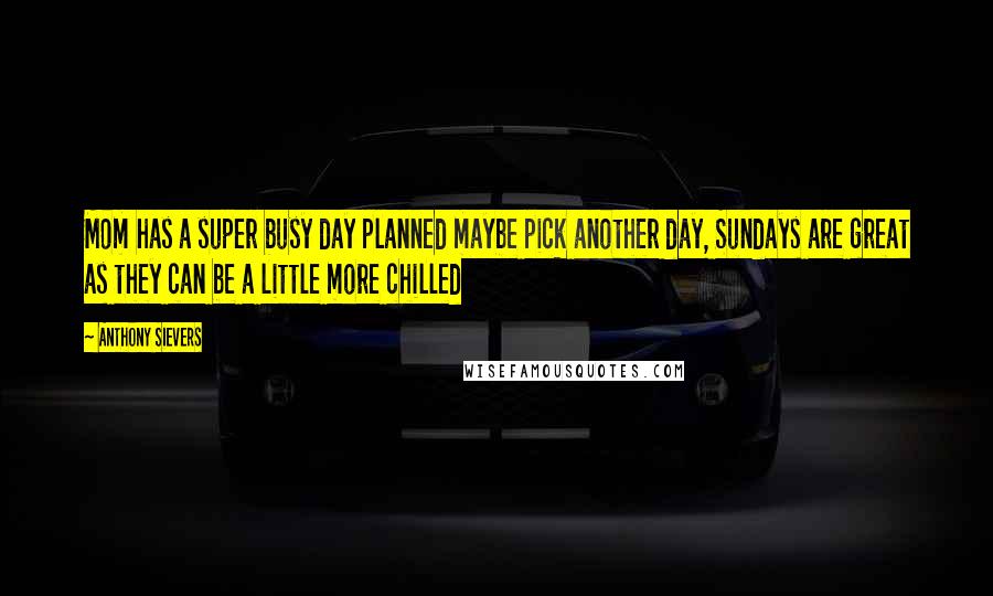 Anthony Sievers Quotes: Mom has a super busy day planned maybe pick another day, Sundays are great as they can be a little more chilled