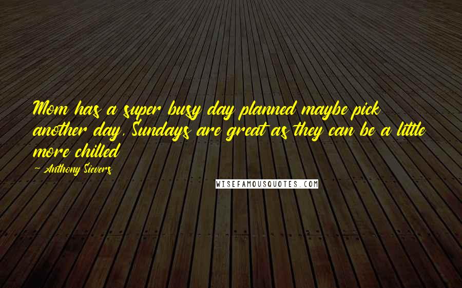 Anthony Sievers Quotes: Mom has a super busy day planned maybe pick another day, Sundays are great as they can be a little more chilled