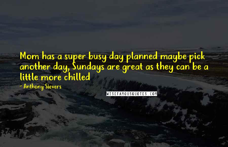 Anthony Sievers Quotes: Mom has a super busy day planned maybe pick another day, Sundays are great as they can be a little more chilled