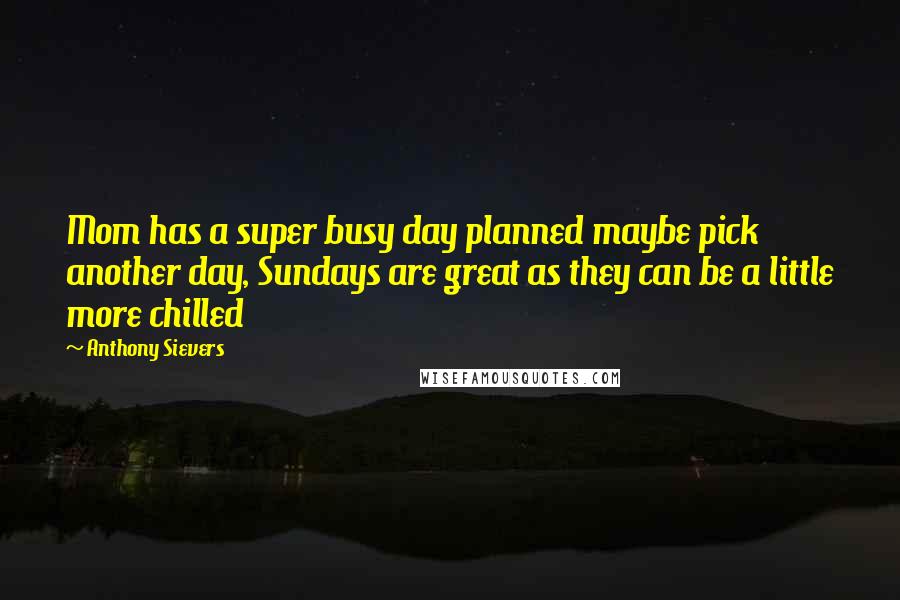 Anthony Sievers Quotes: Mom has a super busy day planned maybe pick another day, Sundays are great as they can be a little more chilled