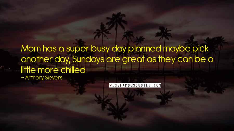 Anthony Sievers Quotes: Mom has a super busy day planned maybe pick another day, Sundays are great as they can be a little more chilled