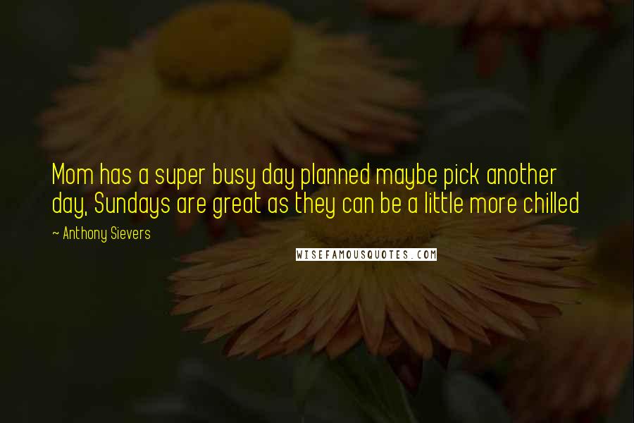 Anthony Sievers Quotes: Mom has a super busy day planned maybe pick another day, Sundays are great as they can be a little more chilled