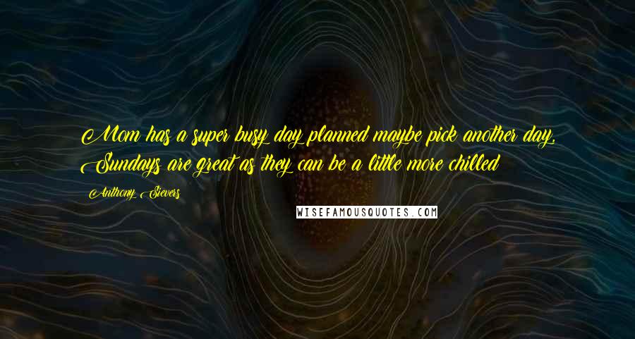 Anthony Sievers Quotes: Mom has a super busy day planned maybe pick another day, Sundays are great as they can be a little more chilled