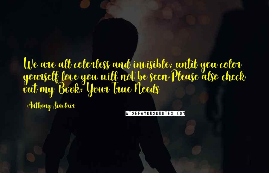 Anthony Sinclair Quotes: We are all colorless and invisible; until you color yourself love you will not be seen.Please also check out my Book: Your True Needs