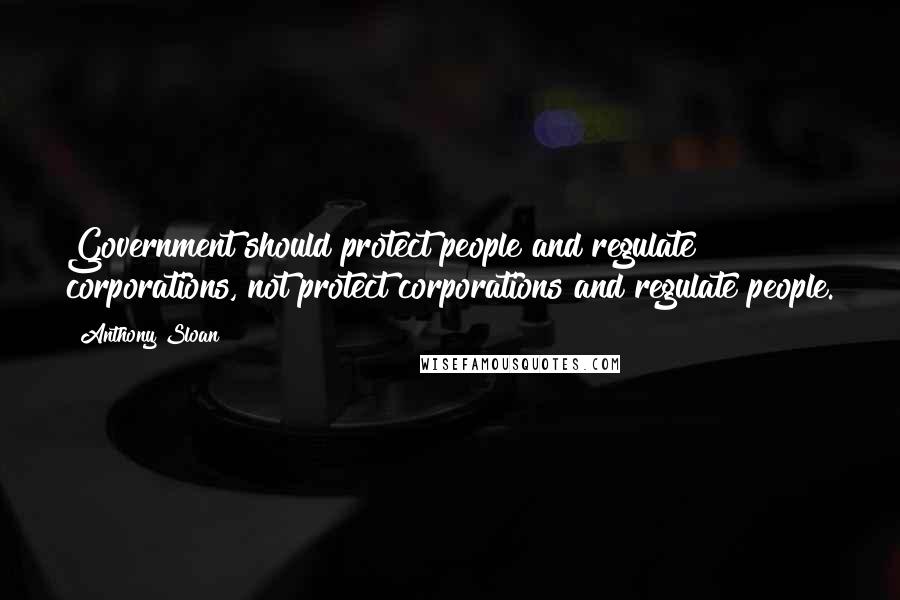 Anthony Sloan Quotes: Government should protect people and regulate corporations, not protect corporations and regulate people.