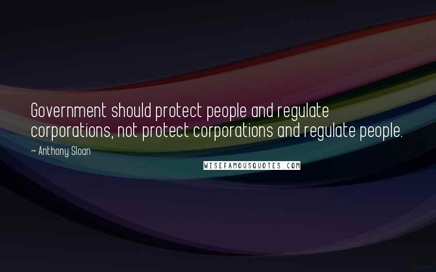 Anthony Sloan Quotes: Government should protect people and regulate corporations, not protect corporations and regulate people.