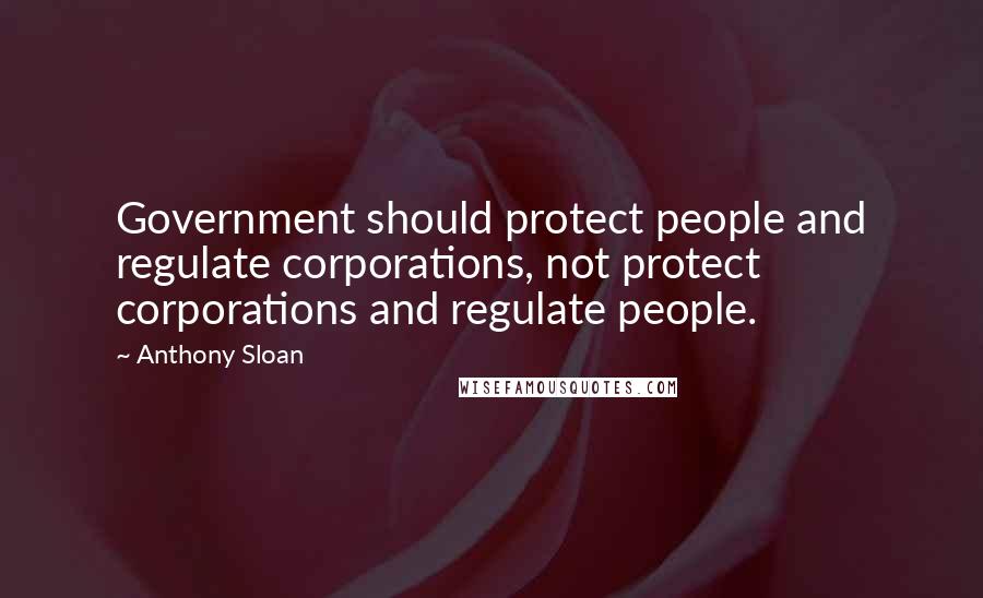 Anthony Sloan Quotes: Government should protect people and regulate corporations, not protect corporations and regulate people.
