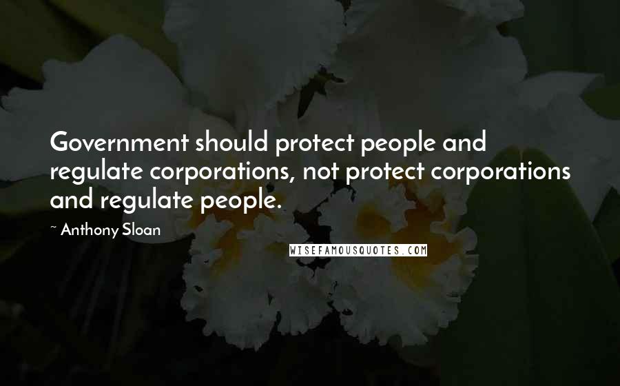 Anthony Sloan Quotes: Government should protect people and regulate corporations, not protect corporations and regulate people.