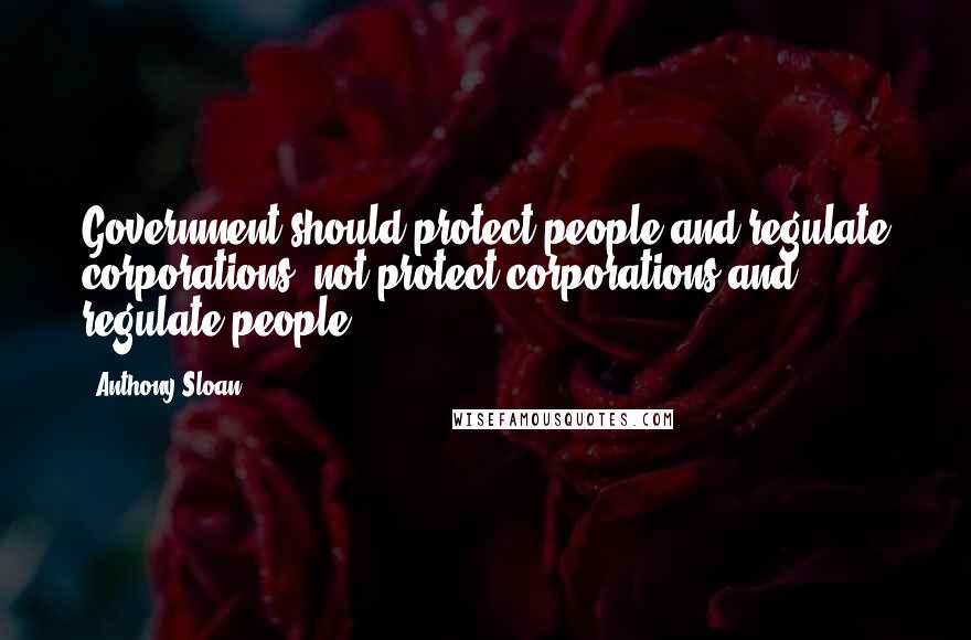 Anthony Sloan Quotes: Government should protect people and regulate corporations, not protect corporations and regulate people.