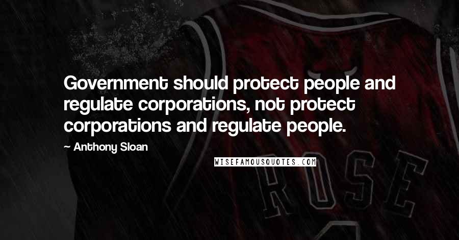 Anthony Sloan Quotes: Government should protect people and regulate corporations, not protect corporations and regulate people.