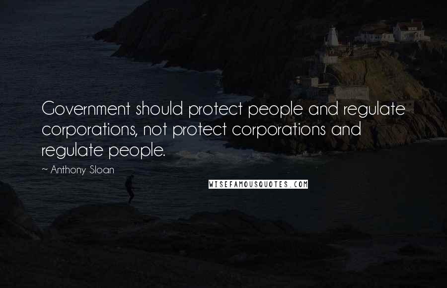 Anthony Sloan Quotes: Government should protect people and regulate corporations, not protect corporations and regulate people.