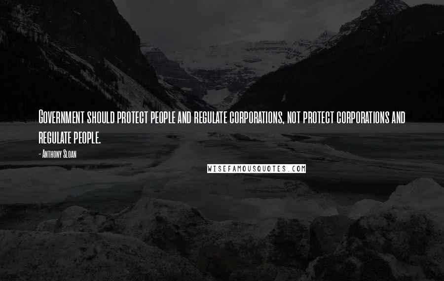 Anthony Sloan Quotes: Government should protect people and regulate corporations, not protect corporations and regulate people.