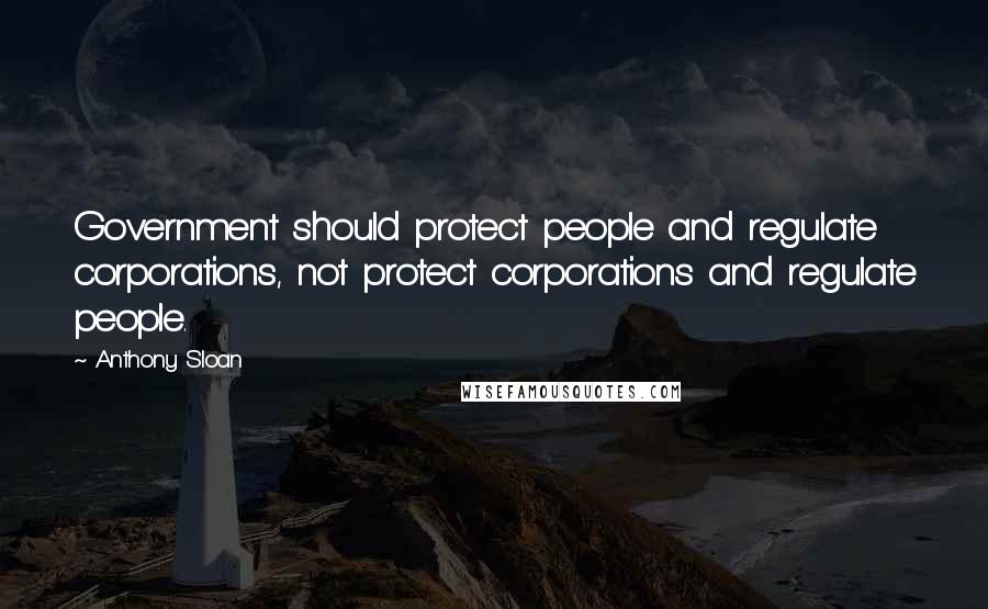 Anthony Sloan Quotes: Government should protect people and regulate corporations, not protect corporations and regulate people.