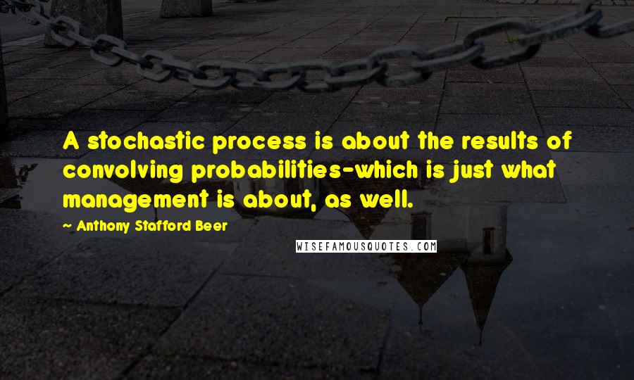 Anthony Stafford Beer Quotes: A stochastic process is about the results of convolving probabilities-which is just what management is about, as well.