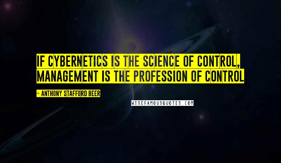 Anthony Stafford Beer Quotes: If cybernetics is the science of control, management is the profession of control