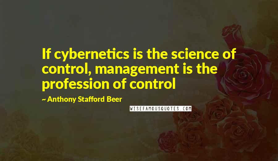 Anthony Stafford Beer Quotes: If cybernetics is the science of control, management is the profession of control