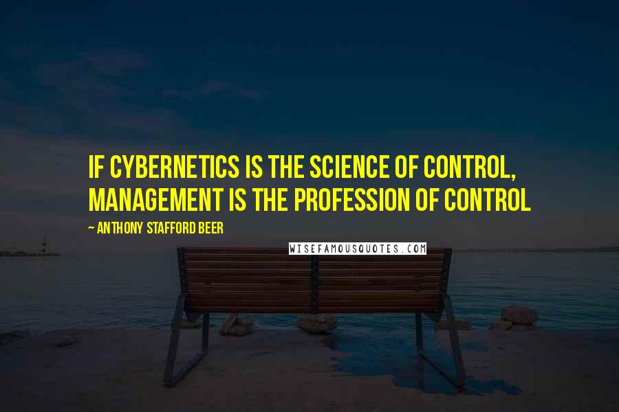Anthony Stafford Beer Quotes: If cybernetics is the science of control, management is the profession of control