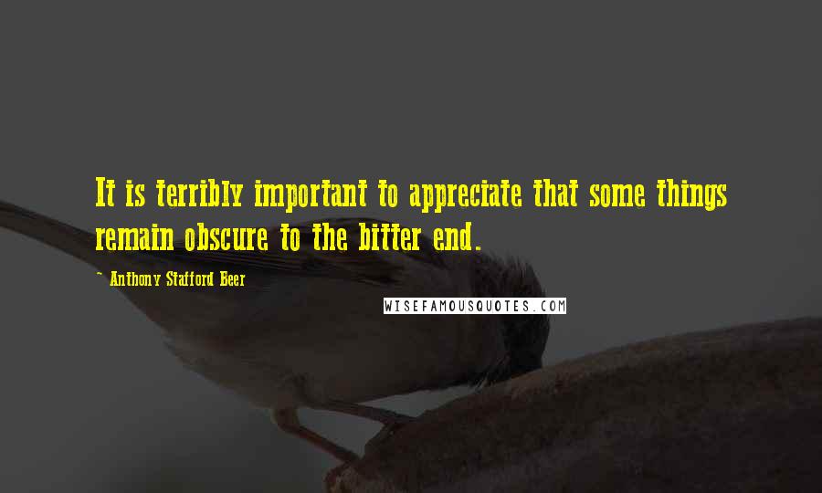 Anthony Stafford Beer Quotes: It is terribly important to appreciate that some things remain obscure to the bitter end.