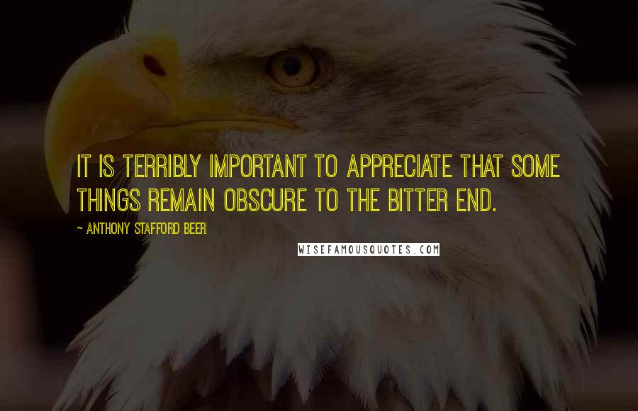 Anthony Stafford Beer Quotes: It is terribly important to appreciate that some things remain obscure to the bitter end.