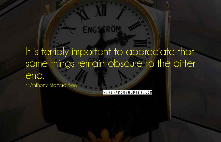 Anthony Stafford Beer Quotes: It is terribly important to appreciate that some things remain obscure to the bitter end.