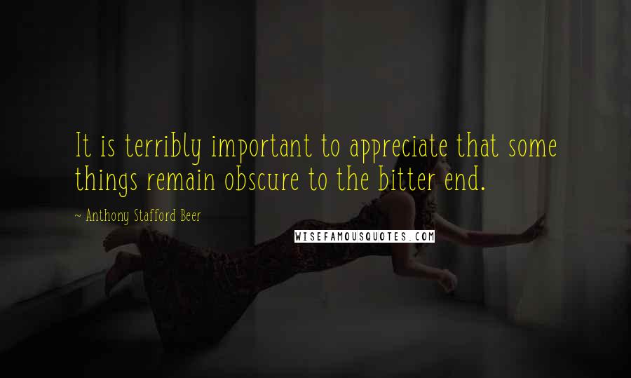 Anthony Stafford Beer Quotes: It is terribly important to appreciate that some things remain obscure to the bitter end.