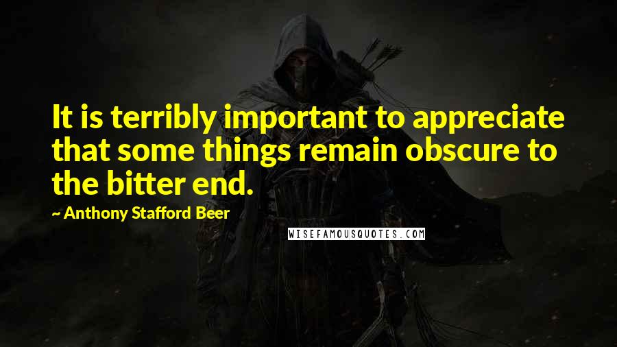 Anthony Stafford Beer Quotes: It is terribly important to appreciate that some things remain obscure to the bitter end.