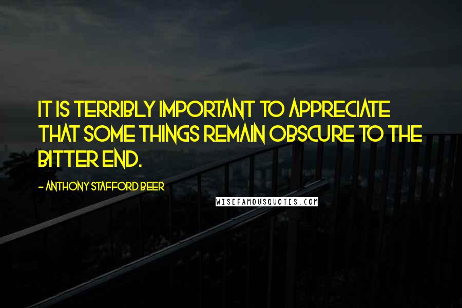 Anthony Stafford Beer Quotes: It is terribly important to appreciate that some things remain obscure to the bitter end.
