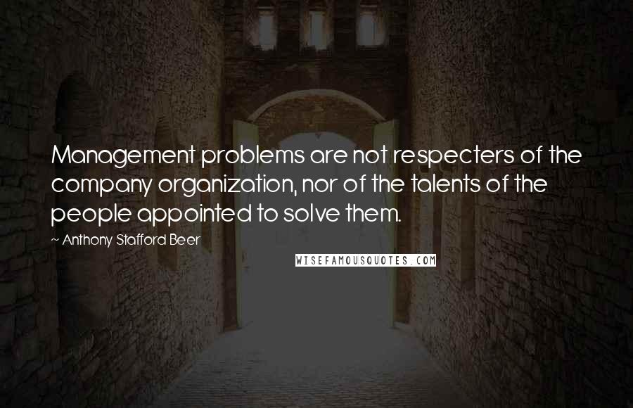 Anthony Stafford Beer Quotes: Management problems are not respecters of the company organization, nor of the talents of the people appointed to solve them.