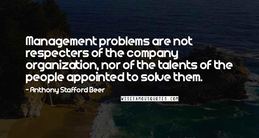 Anthony Stafford Beer Quotes: Management problems are not respecters of the company organization, nor of the talents of the people appointed to solve them.