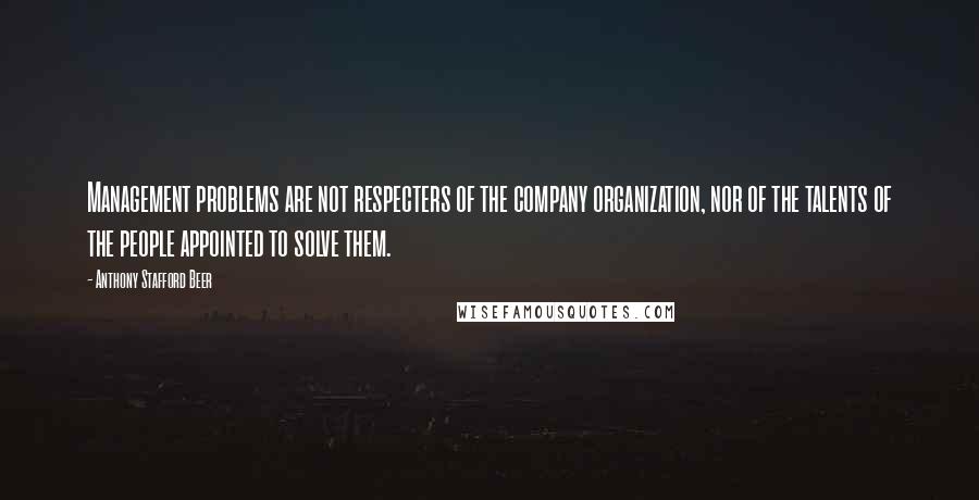 Anthony Stafford Beer Quotes: Management problems are not respecters of the company organization, nor of the talents of the people appointed to solve them.