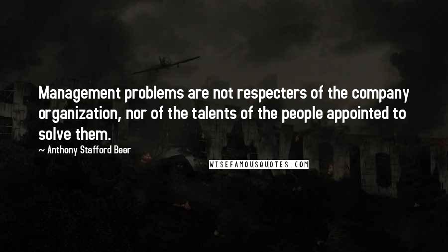 Anthony Stafford Beer Quotes: Management problems are not respecters of the company organization, nor of the talents of the people appointed to solve them.