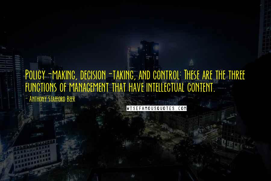 Anthony Stafford Beer Quotes: Policy-making, decision-taking, and control: These are the three functions of management that have intellectual content.