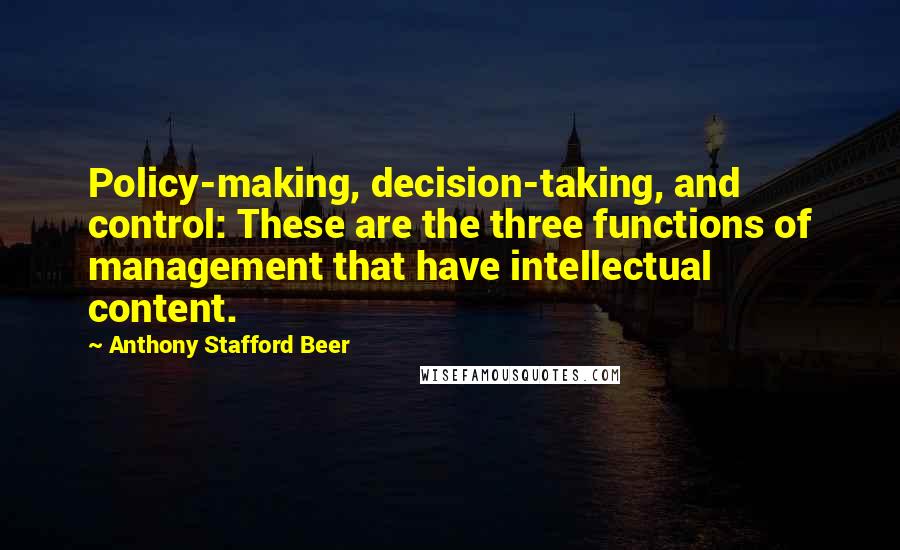 Anthony Stafford Beer Quotes: Policy-making, decision-taking, and control: These are the three functions of management that have intellectual content.