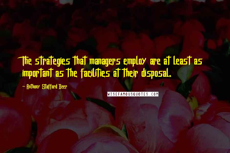 Anthony Stafford Beer Quotes: The strategies that managers employ are at least as important as the facilities at their disposal.