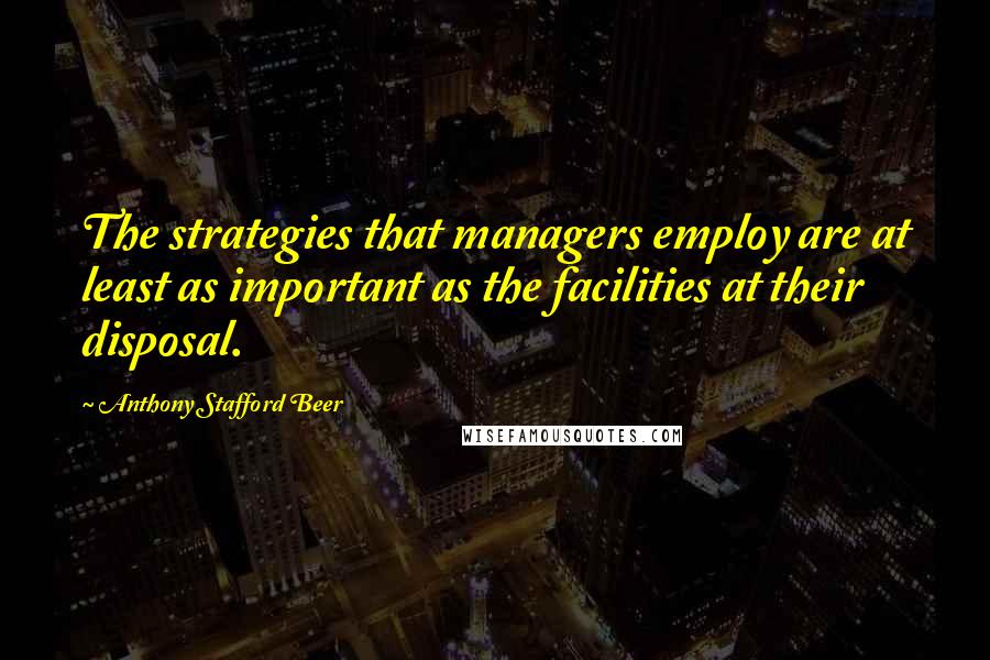 Anthony Stafford Beer Quotes: The strategies that managers employ are at least as important as the facilities at their disposal.