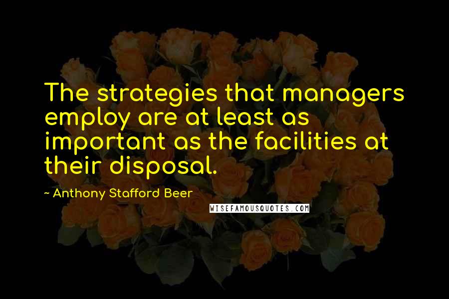 Anthony Stafford Beer Quotes: The strategies that managers employ are at least as important as the facilities at their disposal.