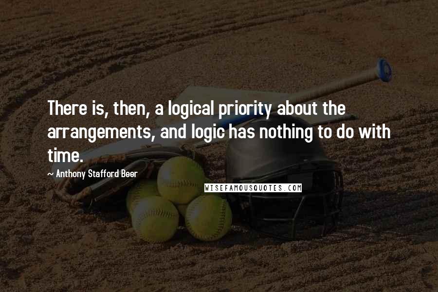 Anthony Stafford Beer Quotes: There is, then, a logical priority about the arrangements, and logic has nothing to do with time.