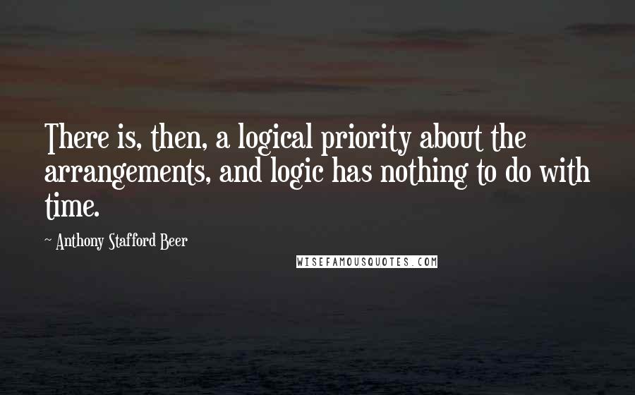 Anthony Stafford Beer Quotes: There is, then, a logical priority about the arrangements, and logic has nothing to do with time.