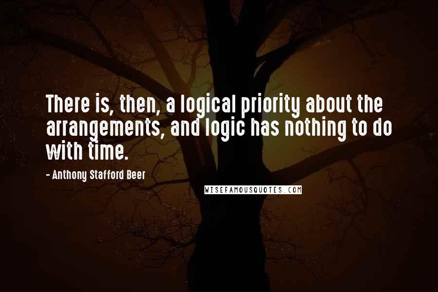 Anthony Stafford Beer Quotes: There is, then, a logical priority about the arrangements, and logic has nothing to do with time.