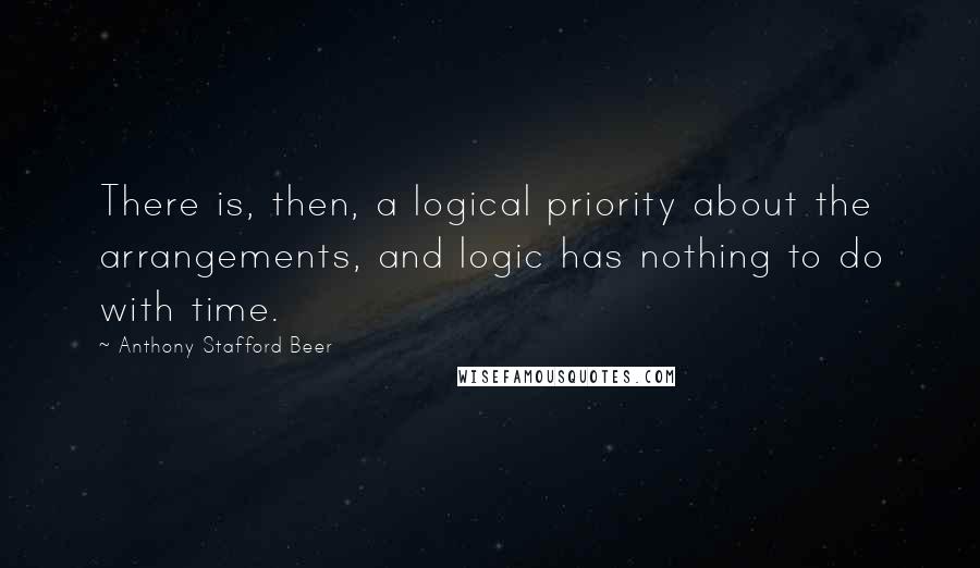 Anthony Stafford Beer Quotes: There is, then, a logical priority about the arrangements, and logic has nothing to do with time.