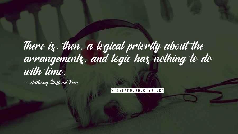 Anthony Stafford Beer Quotes: There is, then, a logical priority about the arrangements, and logic has nothing to do with time.