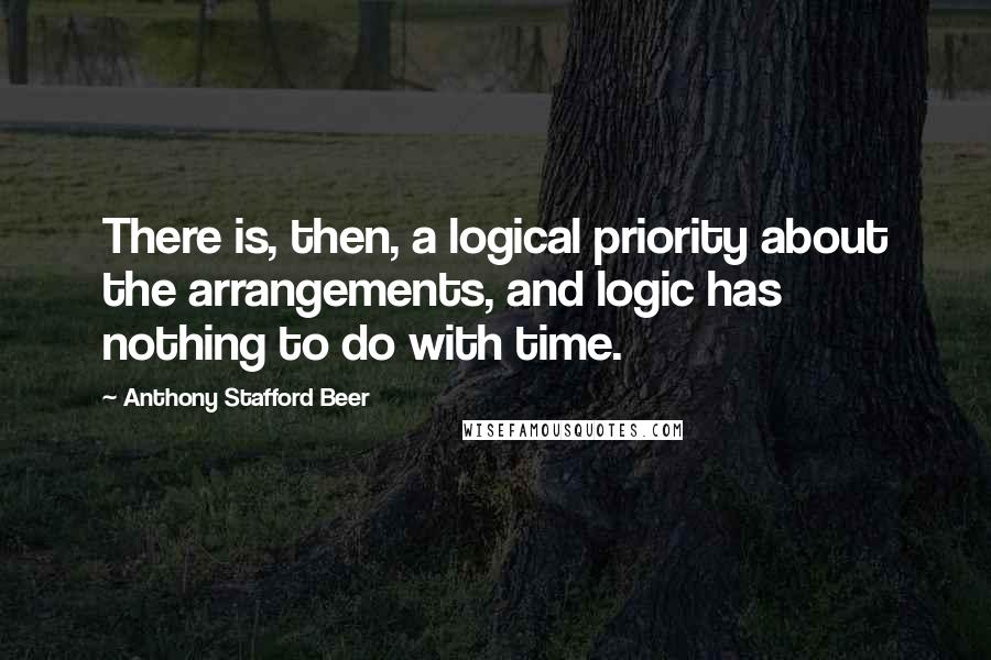 Anthony Stafford Beer Quotes: There is, then, a logical priority about the arrangements, and logic has nothing to do with time.