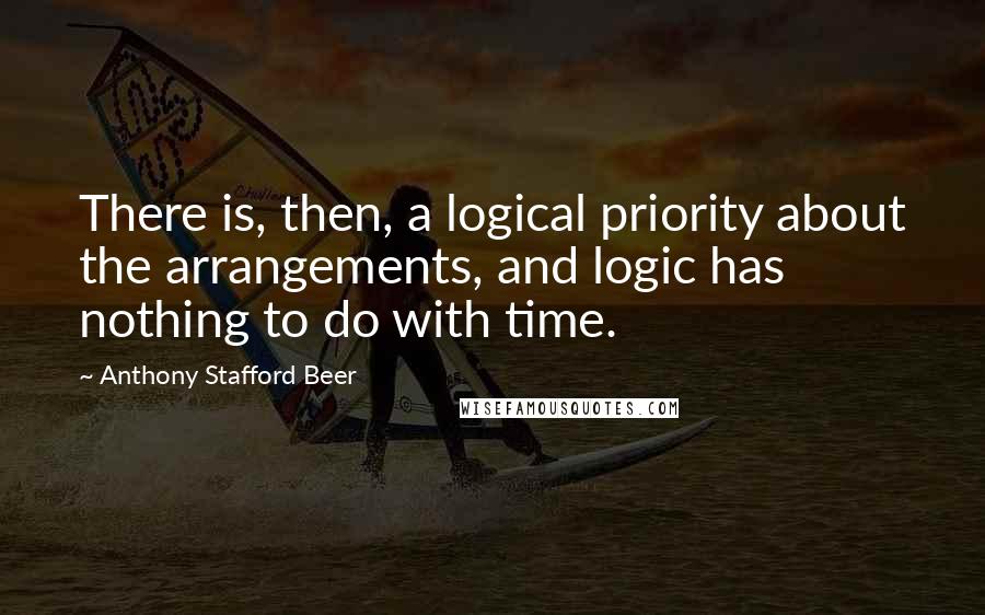 Anthony Stafford Beer Quotes: There is, then, a logical priority about the arrangements, and logic has nothing to do with time.