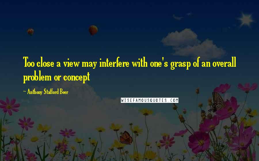 Anthony Stafford Beer Quotes: Too close a view may interfere with one's grasp of an overall problem or concept