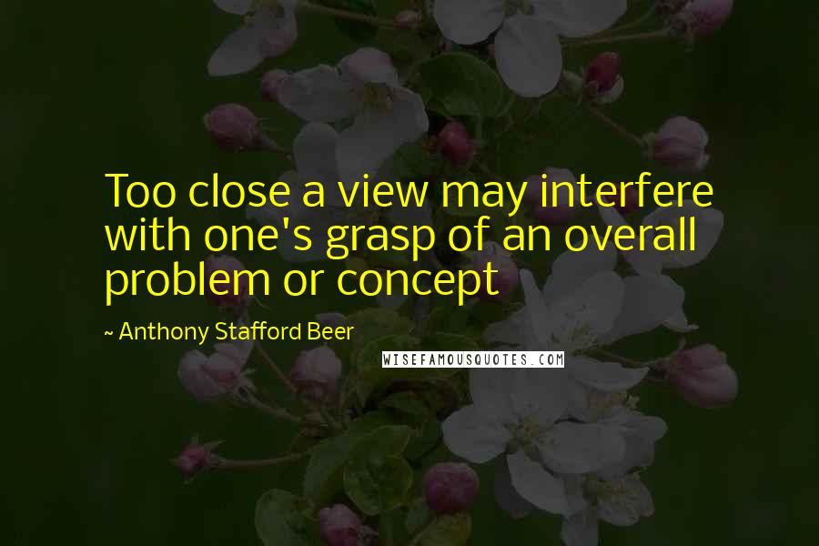 Anthony Stafford Beer Quotes: Too close a view may interfere with one's grasp of an overall problem or concept