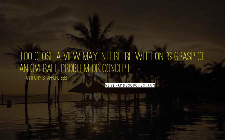 Anthony Stafford Beer Quotes: Too close a view may interfere with one's grasp of an overall problem or concept