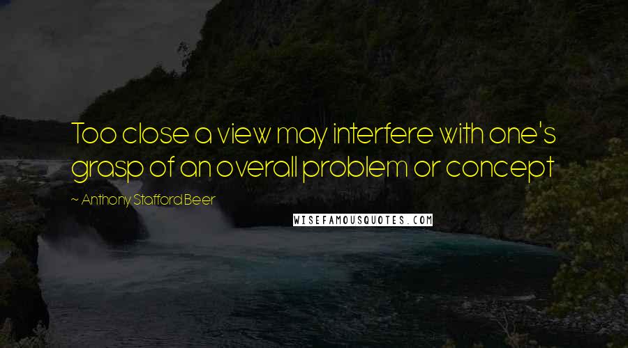 Anthony Stafford Beer Quotes: Too close a view may interfere with one's grasp of an overall problem or concept