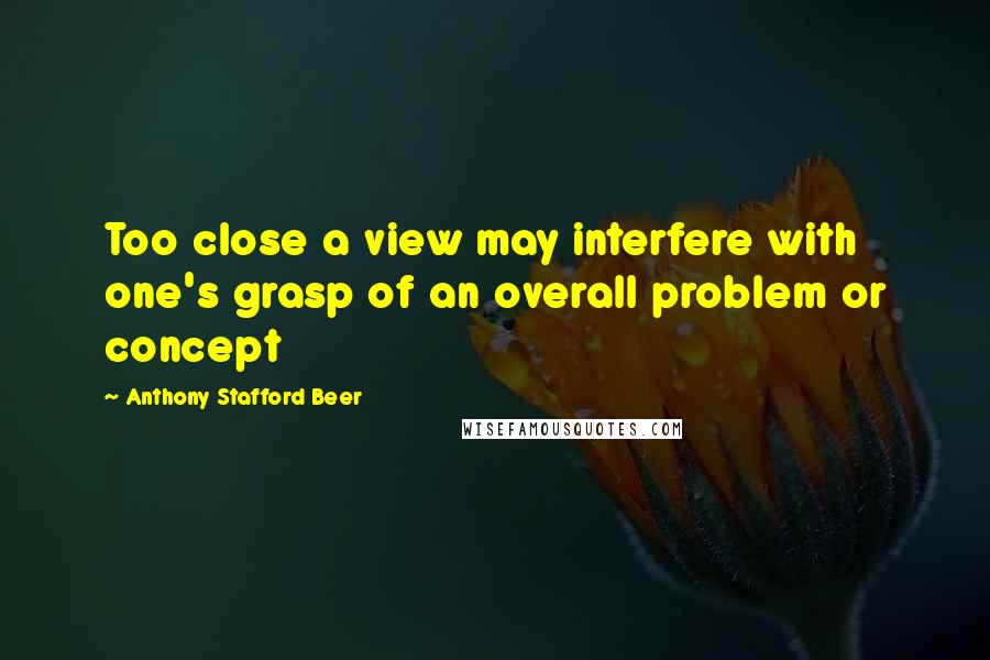 Anthony Stafford Beer Quotes: Too close a view may interfere with one's grasp of an overall problem or concept