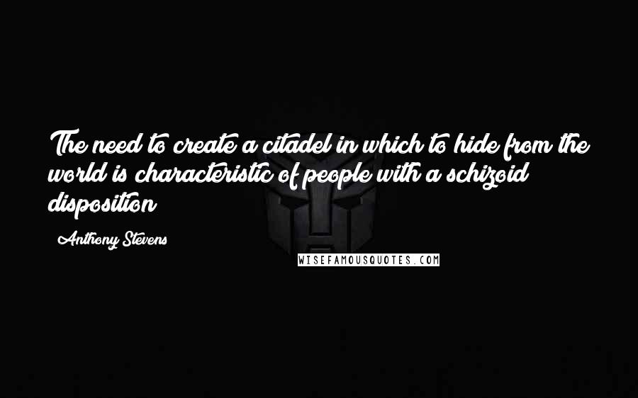 Anthony Stevens Quotes: The need to create a citadel in which to hide from the world is characteristic of people with a schizoid disposition